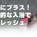 習慣にプラス！効率的な入浴でリフレッシュ